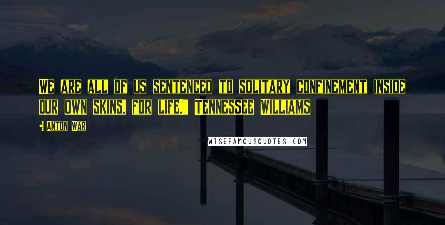 Anton War Quotes: We are all of us sentenced to solitary confinement inside our own skins, for life." Tennessee Williams