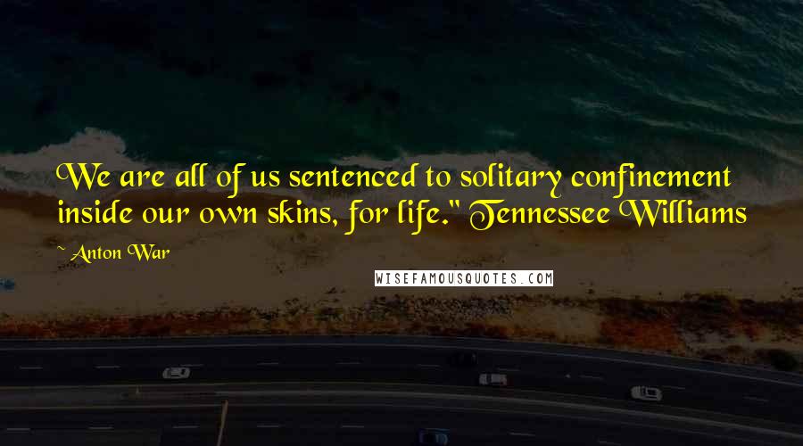 Anton War Quotes: We are all of us sentenced to solitary confinement inside our own skins, for life." Tennessee Williams