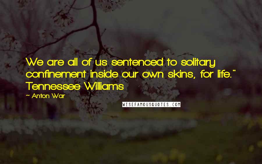 Anton War Quotes: We are all of us sentenced to solitary confinement inside our own skins, for life." Tennessee Williams