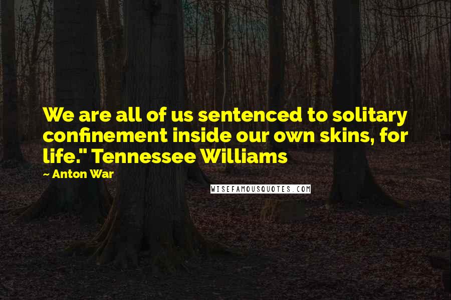 Anton War Quotes: We are all of us sentenced to solitary confinement inside our own skins, for life." Tennessee Williams