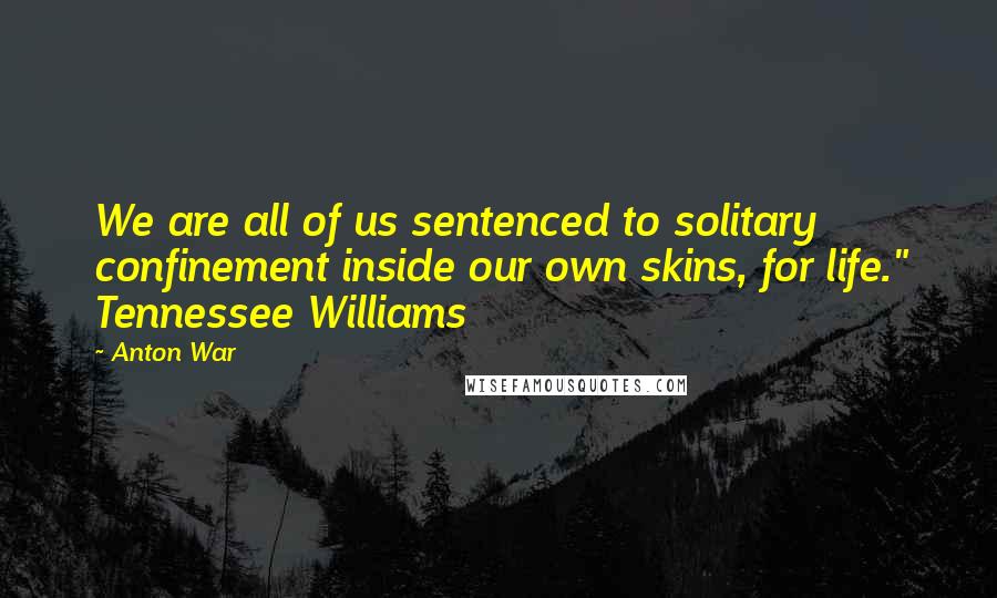 Anton War Quotes: We are all of us sentenced to solitary confinement inside our own skins, for life." Tennessee Williams