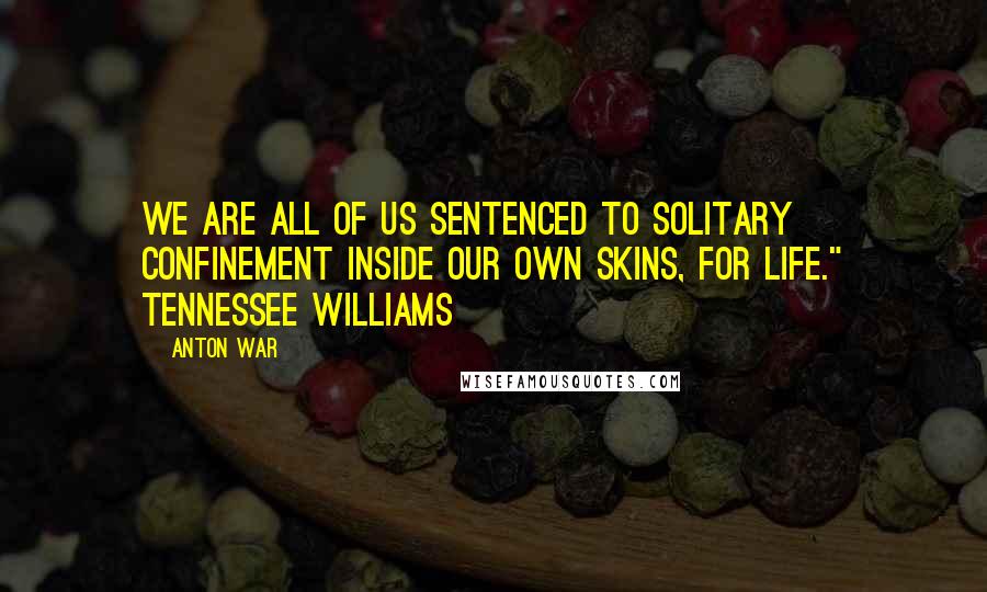 Anton War Quotes: We are all of us sentenced to solitary confinement inside our own skins, for life." Tennessee Williams