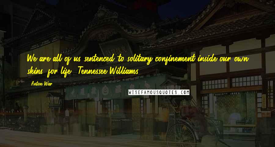 Anton War Quotes: We are all of us sentenced to solitary confinement inside our own skins, for life." Tennessee Williams