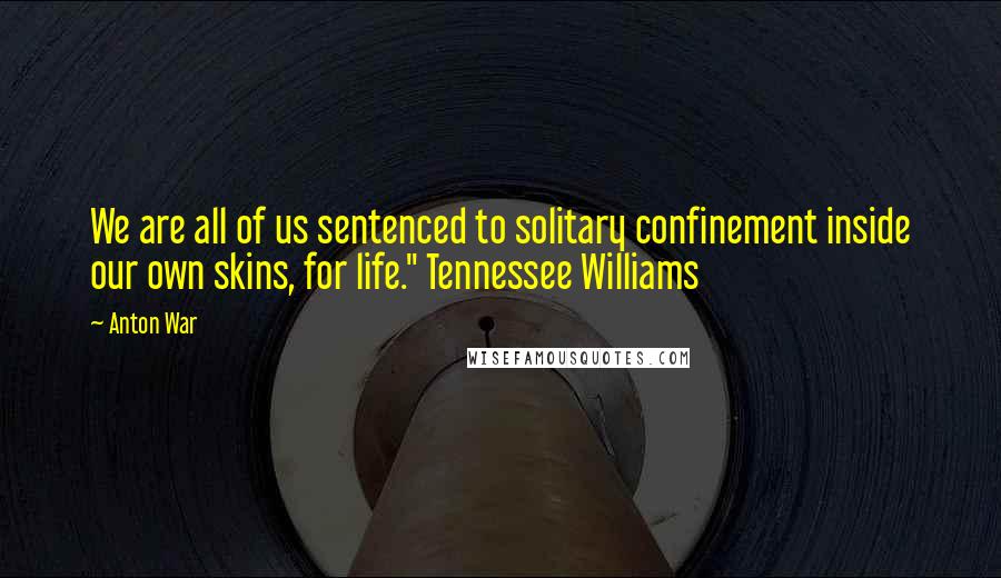 Anton War Quotes: We are all of us sentenced to solitary confinement inside our own skins, for life." Tennessee Williams