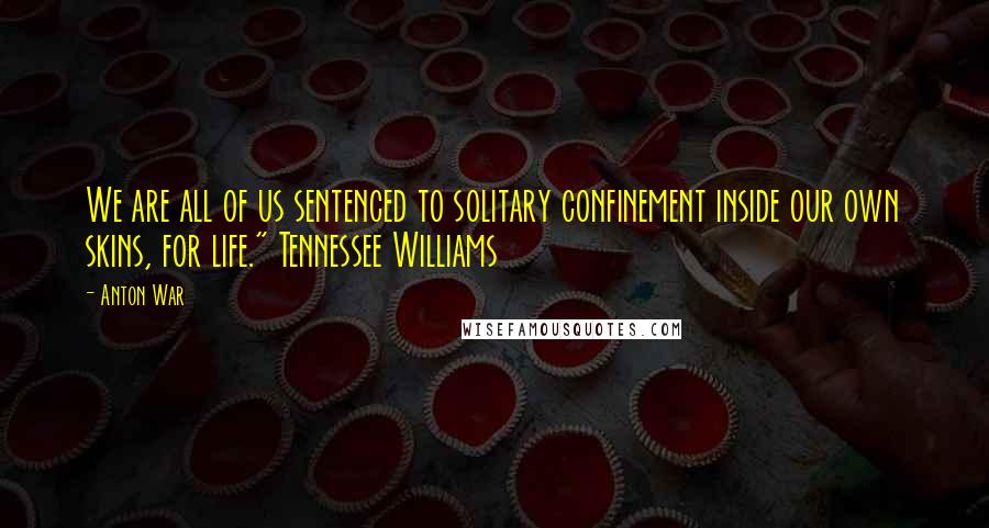 Anton War Quotes: We are all of us sentenced to solitary confinement inside our own skins, for life." Tennessee Williams