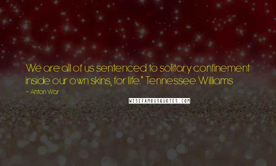 Anton War Quotes: We are all of us sentenced to solitary confinement inside our own skins, for life." Tennessee Williams