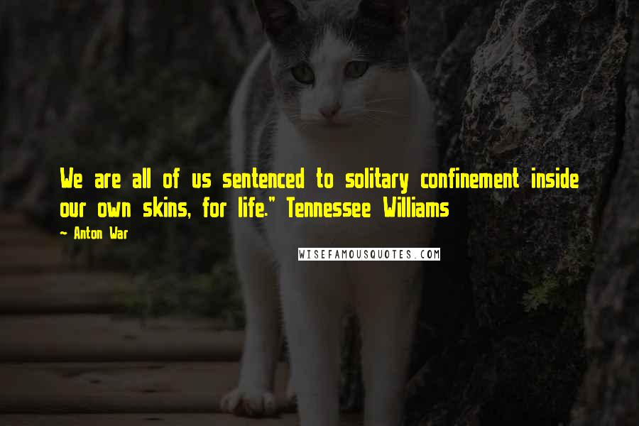 Anton War Quotes: We are all of us sentenced to solitary confinement inside our own skins, for life." Tennessee Williams