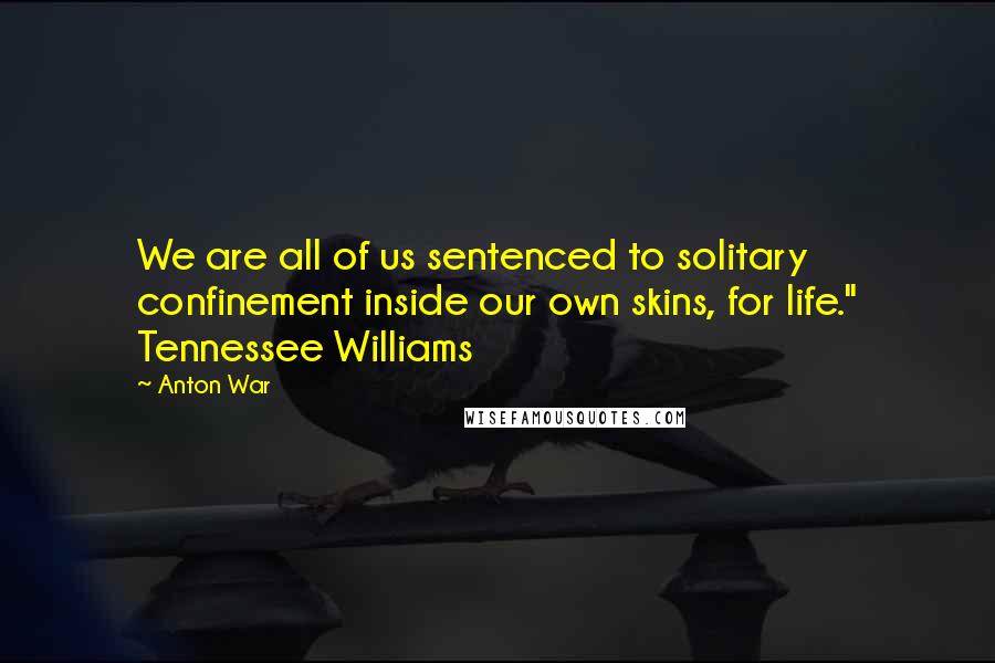 Anton War Quotes: We are all of us sentenced to solitary confinement inside our own skins, for life." Tennessee Williams