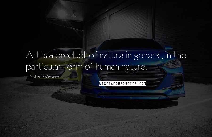 Anton Webern Quotes: Art is a product of nature in general, in the particular form of human nature.