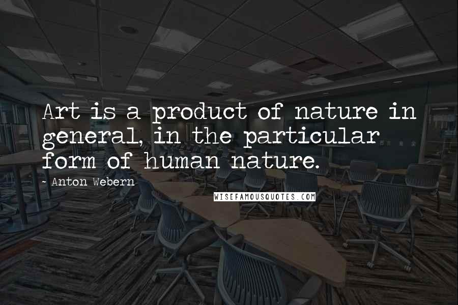 Anton Webern Quotes: Art is a product of nature in general, in the particular form of human nature.