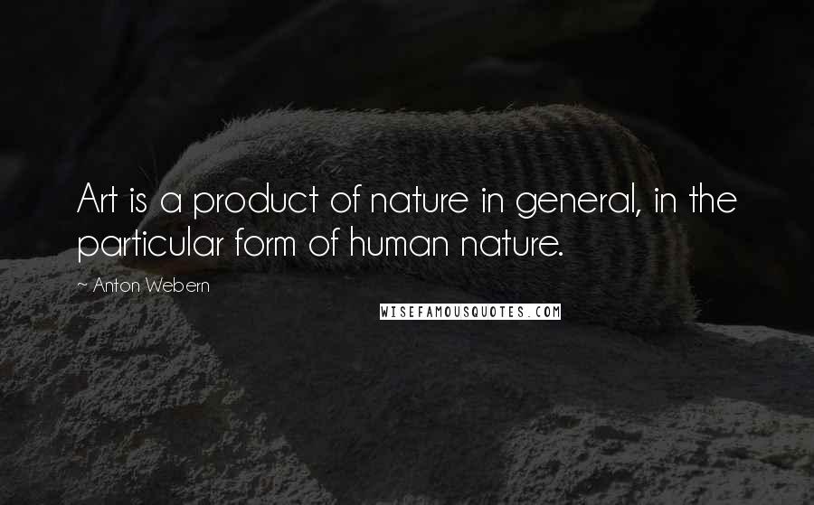 Anton Webern Quotes: Art is a product of nature in general, in the particular form of human nature.