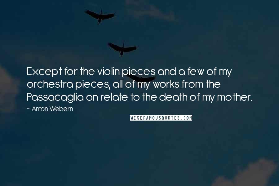 Anton Webern Quotes: Except for the violin pieces and a few of my orchestra pieces, all of my works from the Passacaglia on relate to the death of my mother.