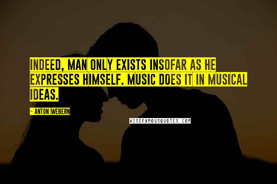 Anton Webern Quotes: Indeed, man only exists insofar as he expresses himself. Music does it in musical ideas.