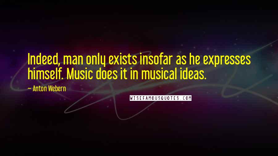 Anton Webern Quotes: Indeed, man only exists insofar as he expresses himself. Music does it in musical ideas.