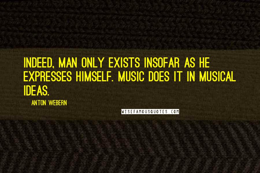 Anton Webern Quotes: Indeed, man only exists insofar as he expresses himself. Music does it in musical ideas.