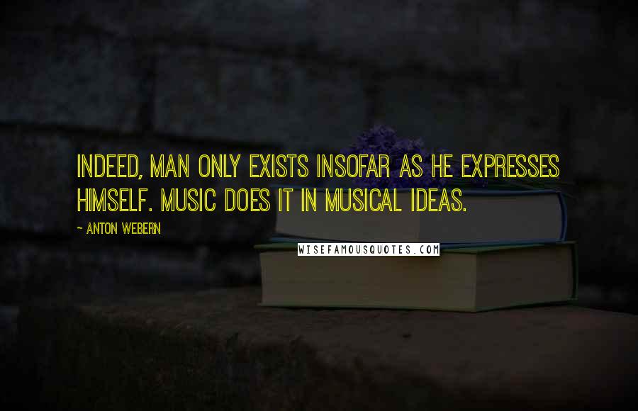 Anton Webern Quotes: Indeed, man only exists insofar as he expresses himself. Music does it in musical ideas.