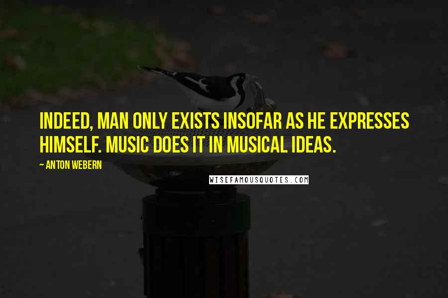 Anton Webern Quotes: Indeed, man only exists insofar as he expresses himself. Music does it in musical ideas.