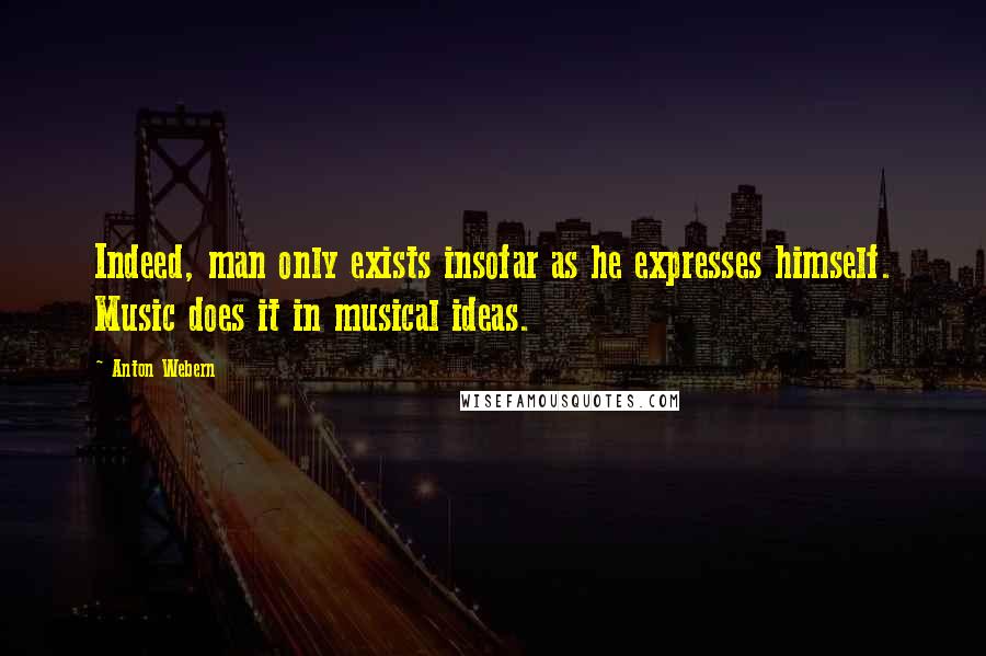 Anton Webern Quotes: Indeed, man only exists insofar as he expresses himself. Music does it in musical ideas.