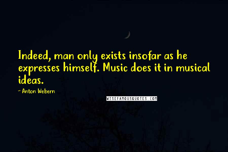 Anton Webern Quotes: Indeed, man only exists insofar as he expresses himself. Music does it in musical ideas.