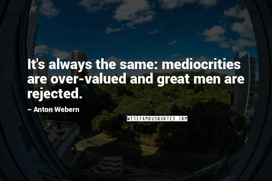 Anton Webern Quotes: It's always the same: mediocrities are over-valued and great men are rejected.