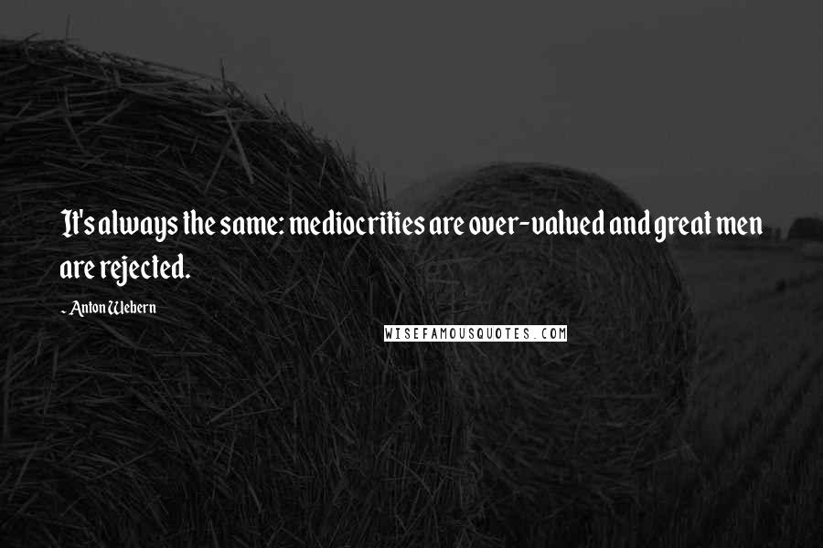 Anton Webern Quotes: It's always the same: mediocrities are over-valued and great men are rejected.