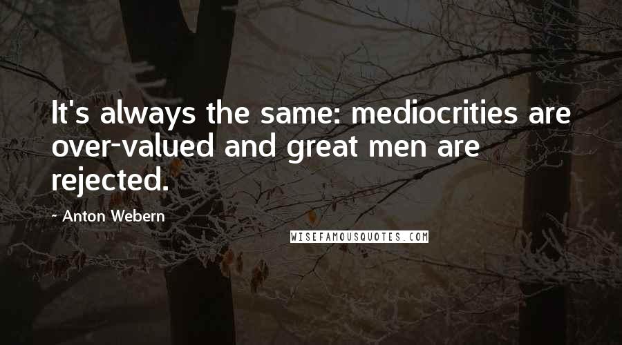 Anton Webern Quotes: It's always the same: mediocrities are over-valued and great men are rejected.