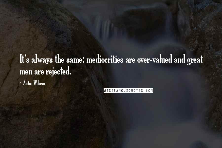 Anton Webern Quotes: It's always the same: mediocrities are over-valued and great men are rejected.