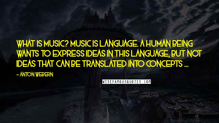 Anton Webern Quotes: What is music? Music is language. A human being wants to express ideas in this language, but not ideas that can be translated into concepts ...