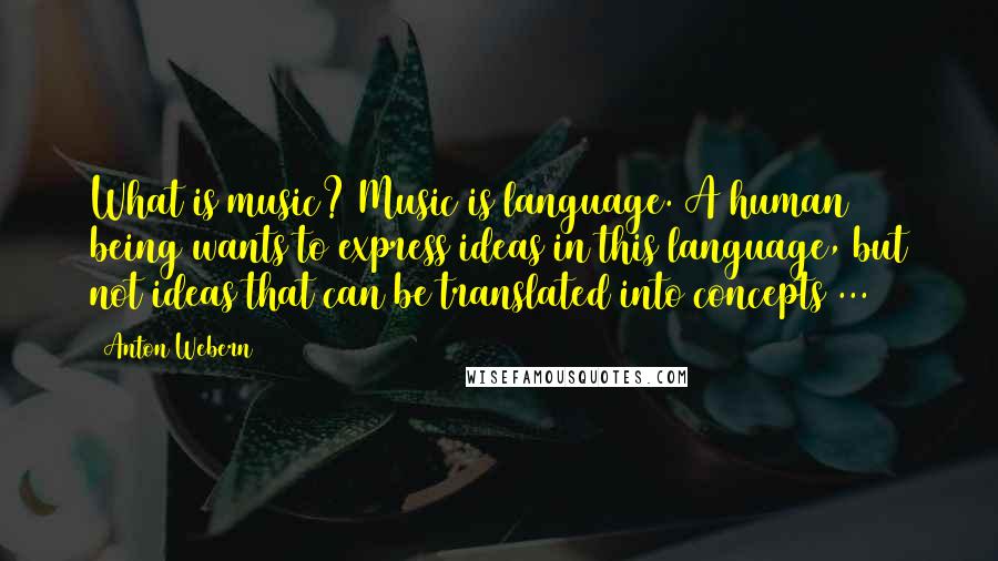 Anton Webern Quotes: What is music? Music is language. A human being wants to express ideas in this language, but not ideas that can be translated into concepts ...