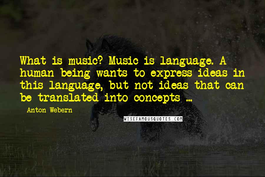 Anton Webern Quotes: What is music? Music is language. A human being wants to express ideas in this language, but not ideas that can be translated into concepts ...