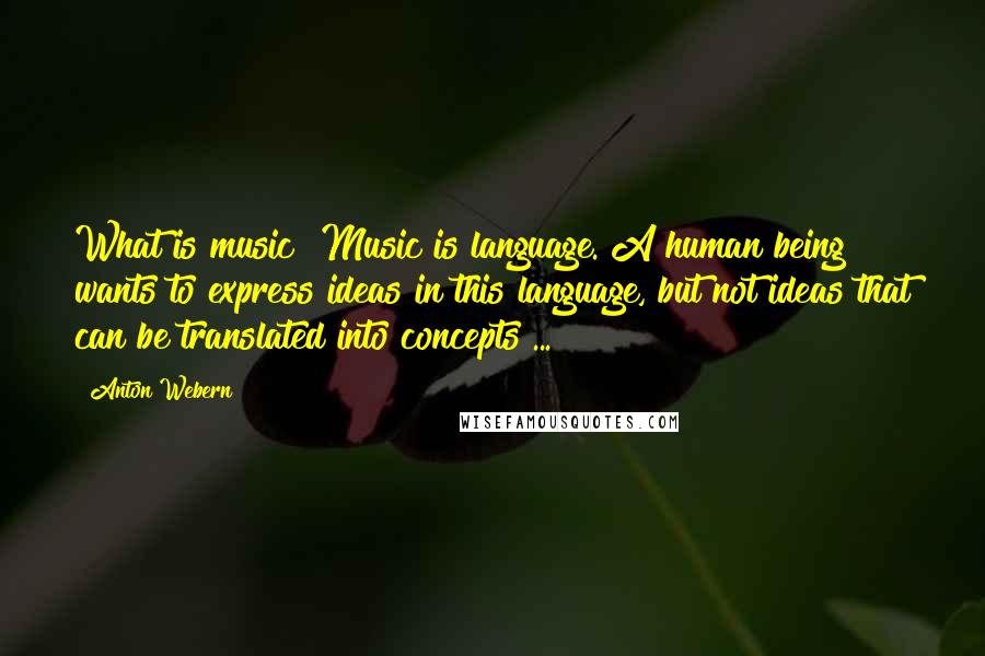 Anton Webern Quotes: What is music? Music is language. A human being wants to express ideas in this language, but not ideas that can be translated into concepts ...