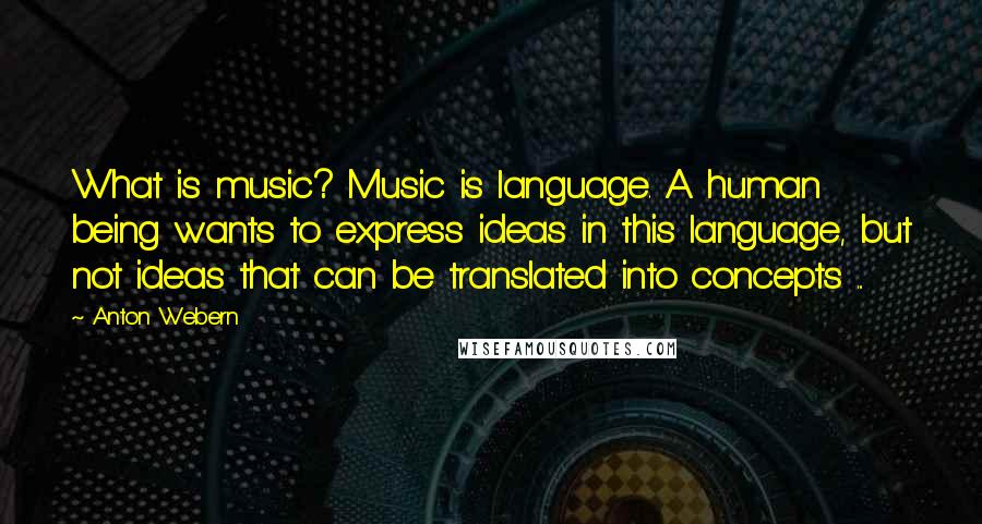 Anton Webern Quotes: What is music? Music is language. A human being wants to express ideas in this language, but not ideas that can be translated into concepts ...