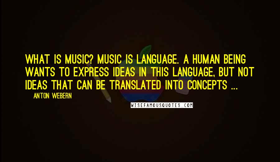 Anton Webern Quotes: What is music? Music is language. A human being wants to express ideas in this language, but not ideas that can be translated into concepts ...