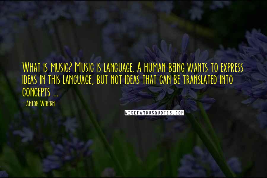 Anton Webern Quotes: What is music? Music is language. A human being wants to express ideas in this language, but not ideas that can be translated into concepts ...