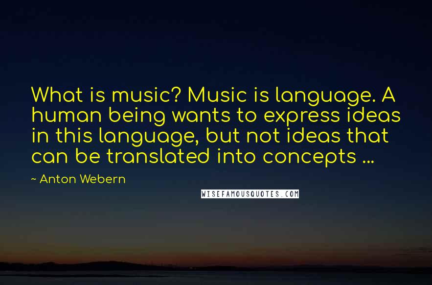 Anton Webern Quotes: What is music? Music is language. A human being wants to express ideas in this language, but not ideas that can be translated into concepts ...