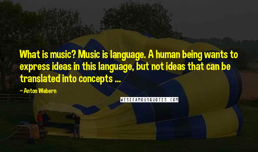 Anton Webern Quotes: What is music? Music is language. A human being wants to express ideas in this language, but not ideas that can be translated into concepts ...