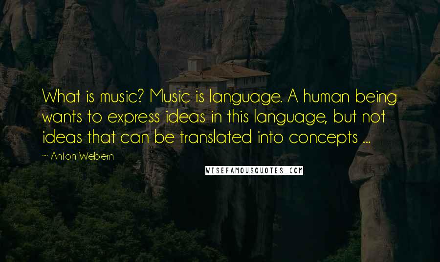 Anton Webern Quotes: What is music? Music is language. A human being wants to express ideas in this language, but not ideas that can be translated into concepts ...
