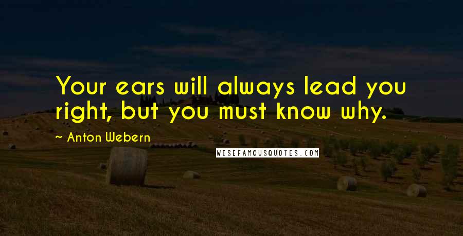 Anton Webern Quotes: Your ears will always lead you right, but you must know why.