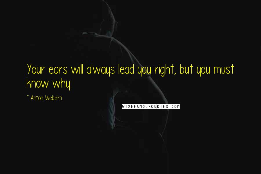 Anton Webern Quotes: Your ears will always lead you right, but you must know why.