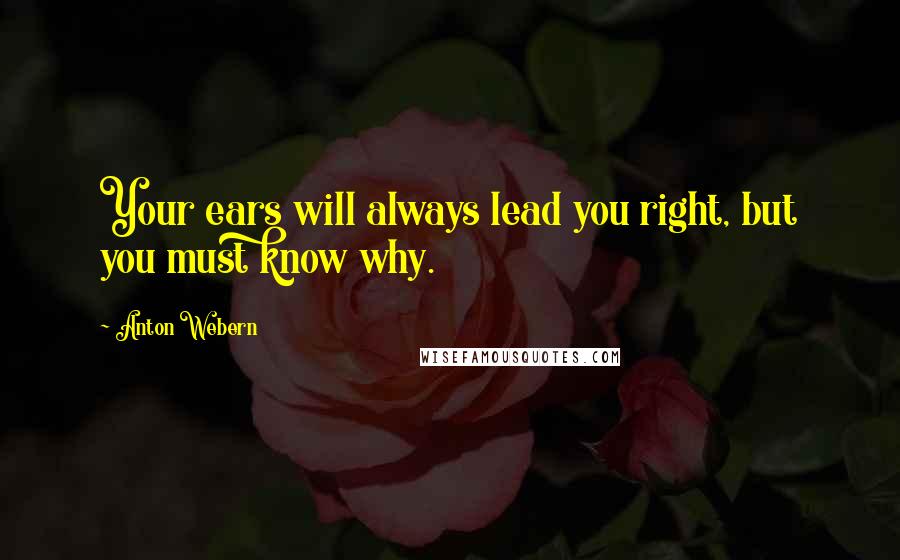 Anton Webern Quotes: Your ears will always lead you right, but you must know why.