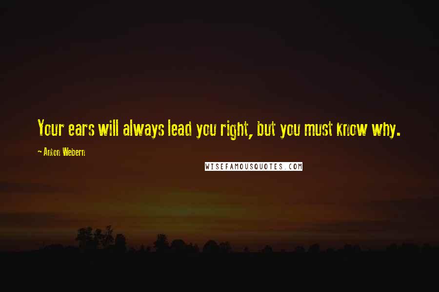 Anton Webern Quotes: Your ears will always lead you right, but you must know why.