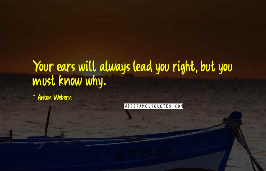 Anton Webern Quotes: Your ears will always lead you right, but you must know why.