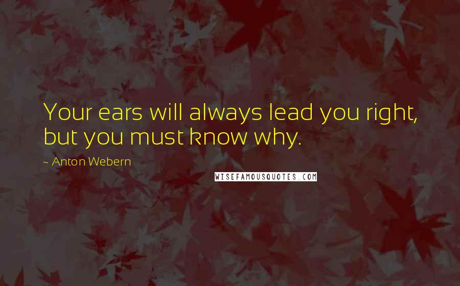 Anton Webern Quotes: Your ears will always lead you right, but you must know why.