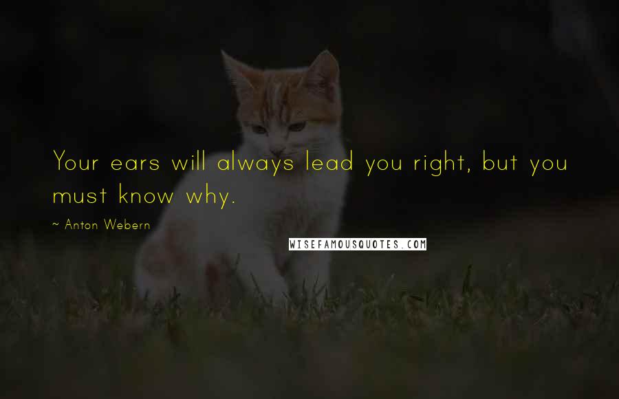 Anton Webern Quotes: Your ears will always lead you right, but you must know why.