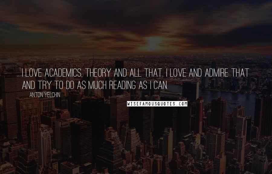 Anton Yelchin Quotes: I love academics, theory and all that. I love and admire that and try to do as much reading as I can.