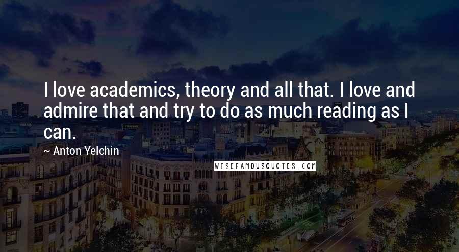 Anton Yelchin Quotes: I love academics, theory and all that. I love and admire that and try to do as much reading as I can.
