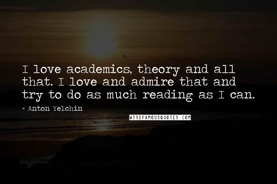Anton Yelchin Quotes: I love academics, theory and all that. I love and admire that and try to do as much reading as I can.