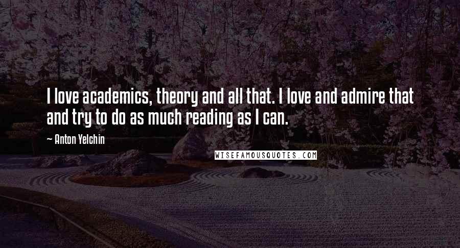 Anton Yelchin Quotes: I love academics, theory and all that. I love and admire that and try to do as much reading as I can.