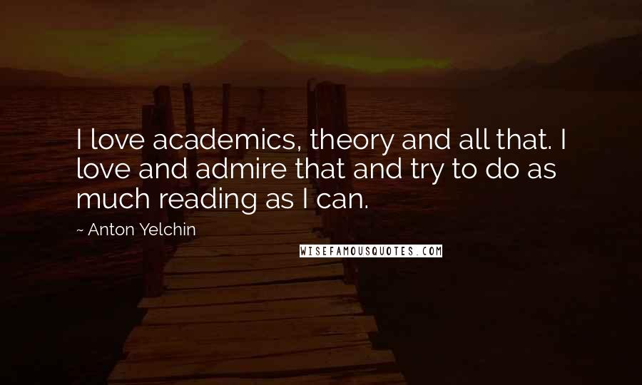 Anton Yelchin Quotes: I love academics, theory and all that. I love and admire that and try to do as much reading as I can.