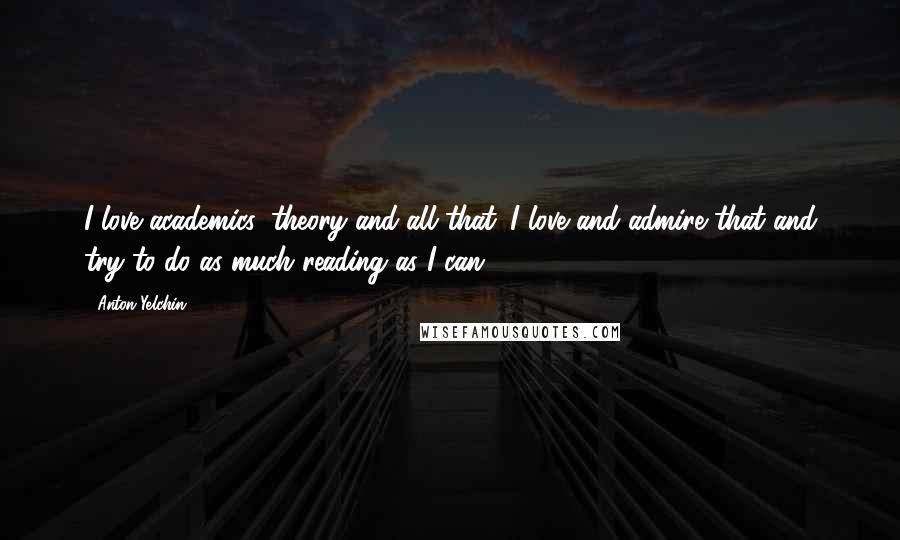 Anton Yelchin Quotes: I love academics, theory and all that. I love and admire that and try to do as much reading as I can.